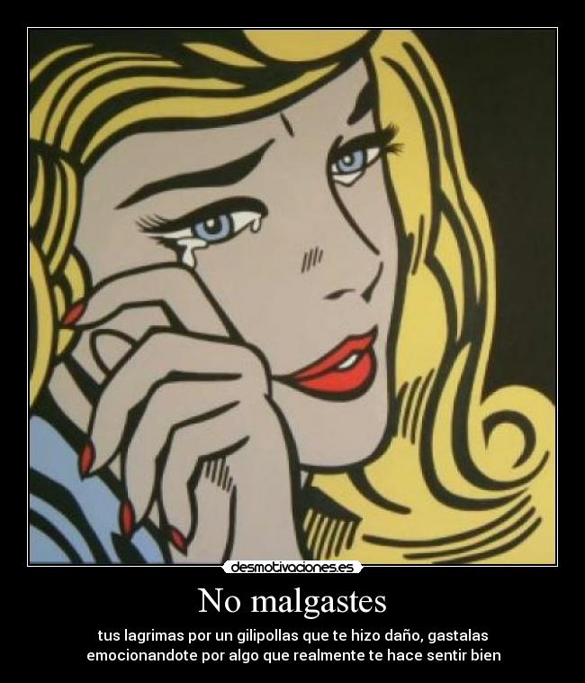 No malgastes - tus lagrimas por un gilipollas que te hizo daño, gastalas
emocionandote por algo que realmente te hace sentir bien