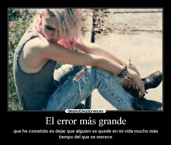 El error más grande - que he cometido es dejar que alguien se quede en mi vida mucho más
tiempo del que se merece