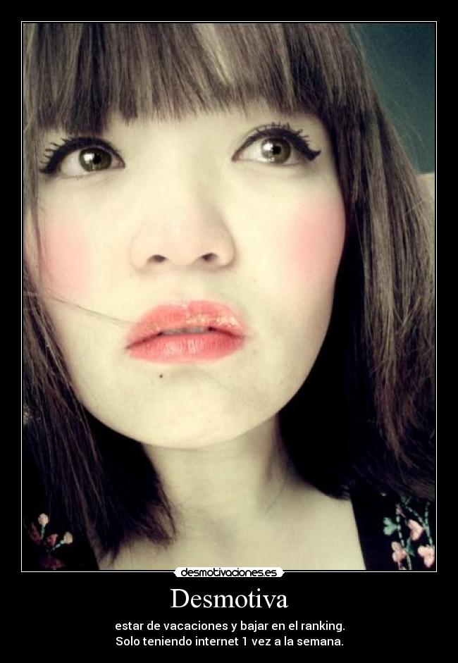 Desmotiva - estar de vacaciones y bajar en el ranking.
Solo teniendo internet 1 vez a la semana.
