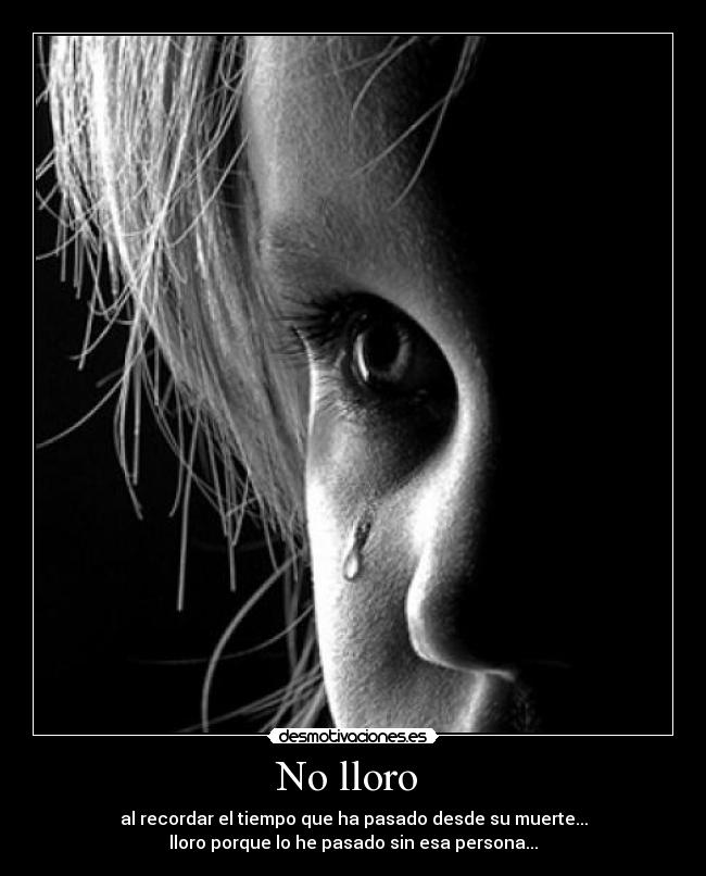No lloro  - al recordar el tiempo que ha pasado desde su muerte...
lloro porque lo he pasado sin esa persona...