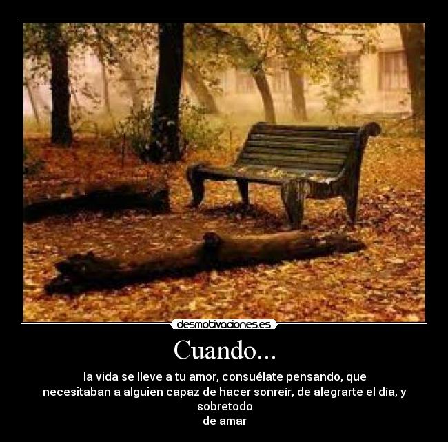 Cuando... - la vida se lleve a tu amor, consuélate pensando, que
necesitaban a alguien capaz de hacer sonreír, de alegrarte el día, y sobretodo
de amar