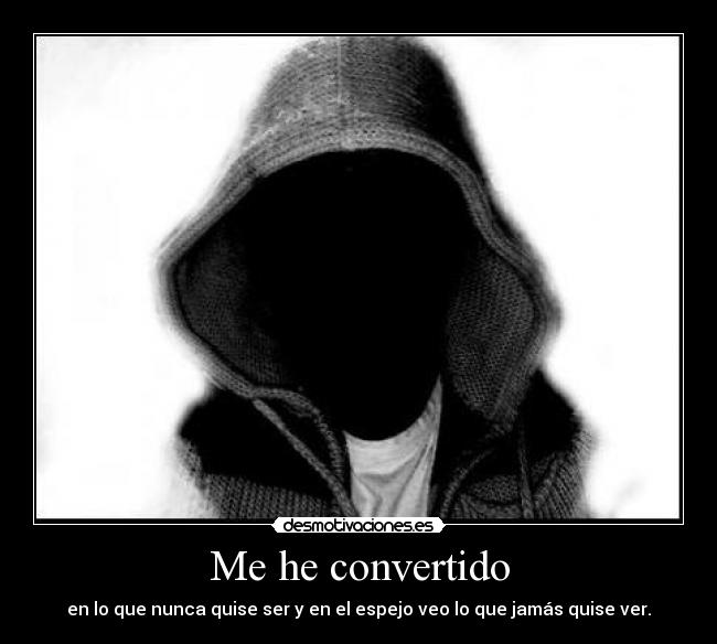 Me he convertido - en lo que nunca quise ser y en el espejo veo lo que jamás quise ver.