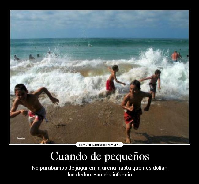 Cuando de pequeños - No parabamos de jugar en la arena hasta que nos dolían
los dedos. Eso era infancia
