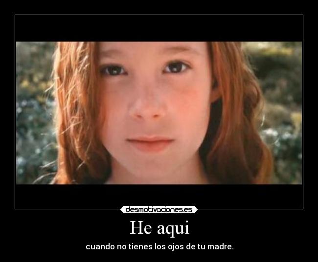 He aqui - cuando no tienes los ojos de tu madre.