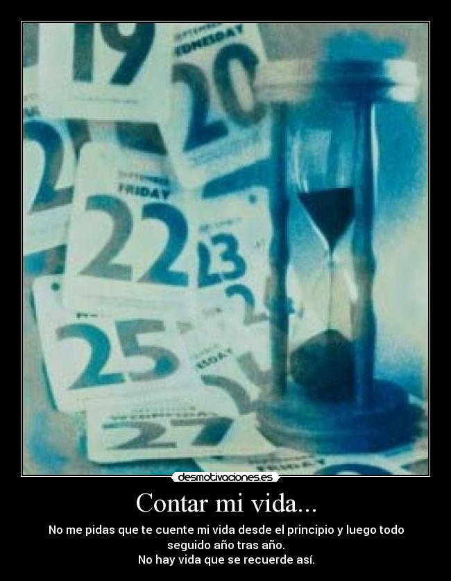 Contar mi vida... - No me pidas que te cuente mi vida desde el principio y luego todo
seguido año tras año.
No hay vida que se recuerde así.