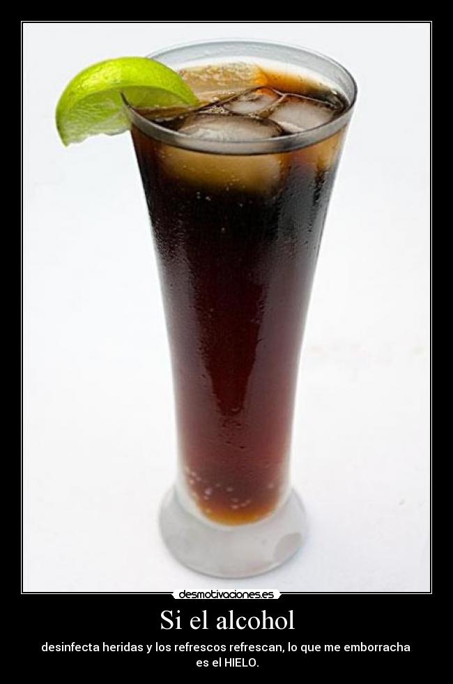 Si el alcohol - desinfecta heridas y los refrescos refrescan, lo que me emborracha
es el HIELO.