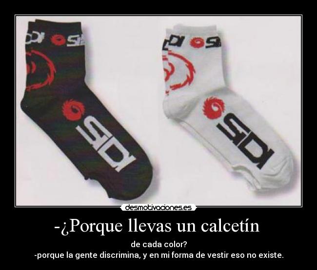 -¿Porque llevas un calcetín - de cada color?
-porque la gente discrimina, y en mi forma de vestir eso no existe.