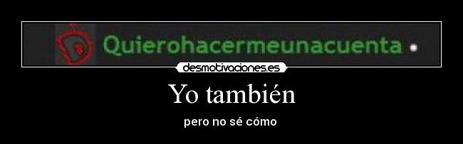 Yo también - pero no sé cómo 
