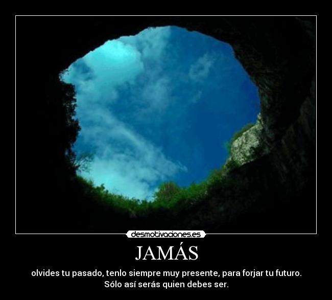 JAMÁS - olvides tu pasado, tenlo siempre muy presente, para forjar tu futuro.
Sólo así serás quien debes ser.
