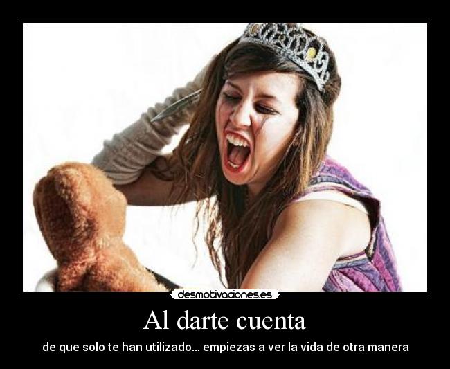 Al darte cuenta - de que solo te han utilizado... empiezas a ver la vida de otra manera