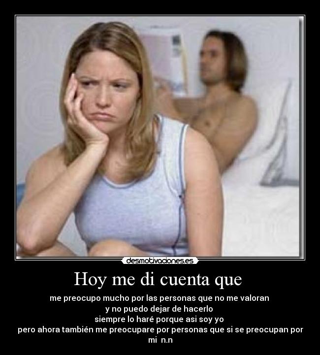 Hoy me di cuenta que - me preocupo mucho por las personas que no me valoran
y no puedo dejar de hacerlo
siempre lo haré porque asi soy yo
pero ahora también me preocupare por personas que si se preocupan por mi n.n