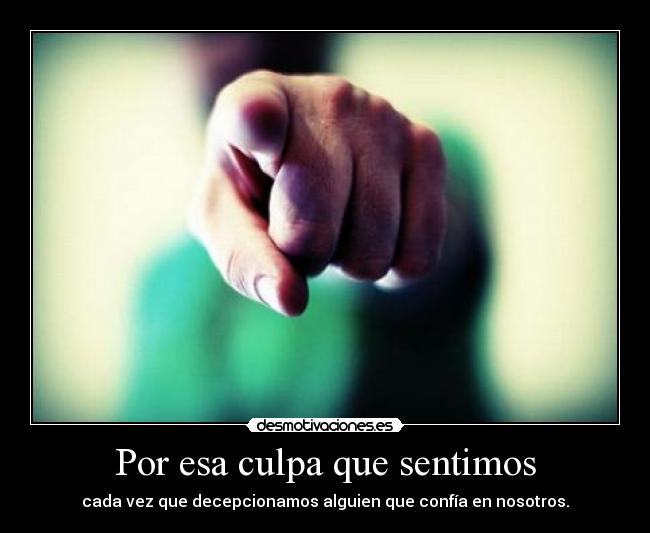 Por esa culpa que sentimos - cada vez que decepcionamos alguien que confía en nosotros.