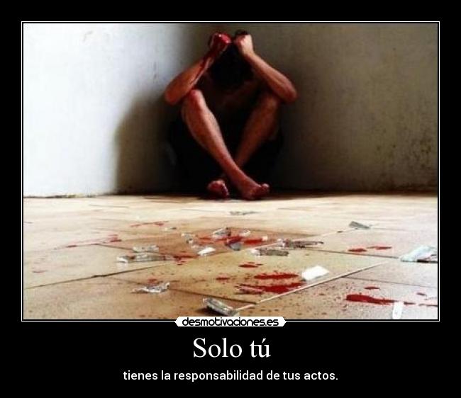 Solo tú - tienes la responsabilidad de tus actos.