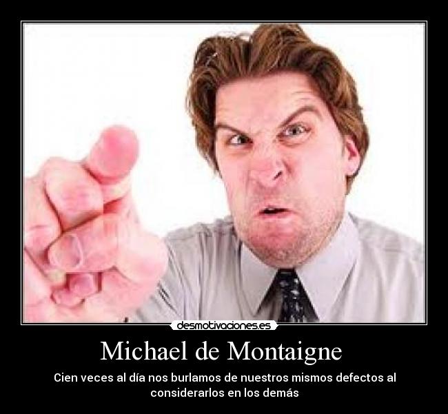 Michael de Montaigne  - Cien veces al día nos burlamos de nuestros mismos defectos al
considerarlos en los demás