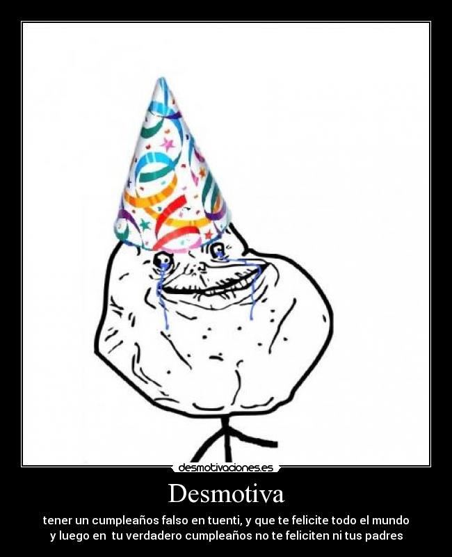 Desmotiva - tener un cumpleaños falso en tuenti, y que te felicite todo el mundo
y luego en tu verdadero cumpleaños no te feliciten ni tus padres
