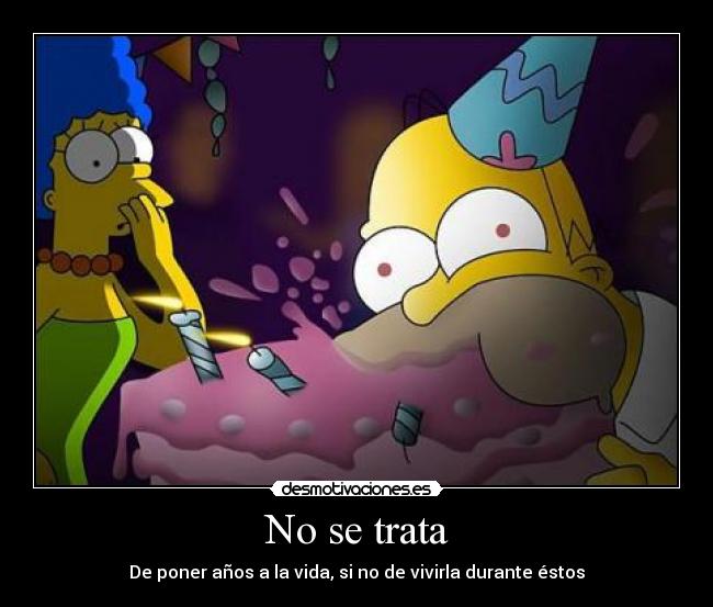 No se trata - De poner años a la vida, si no de vivirla durante éstos