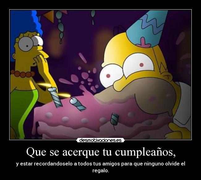 Que se acerque tu cumpleaños, -