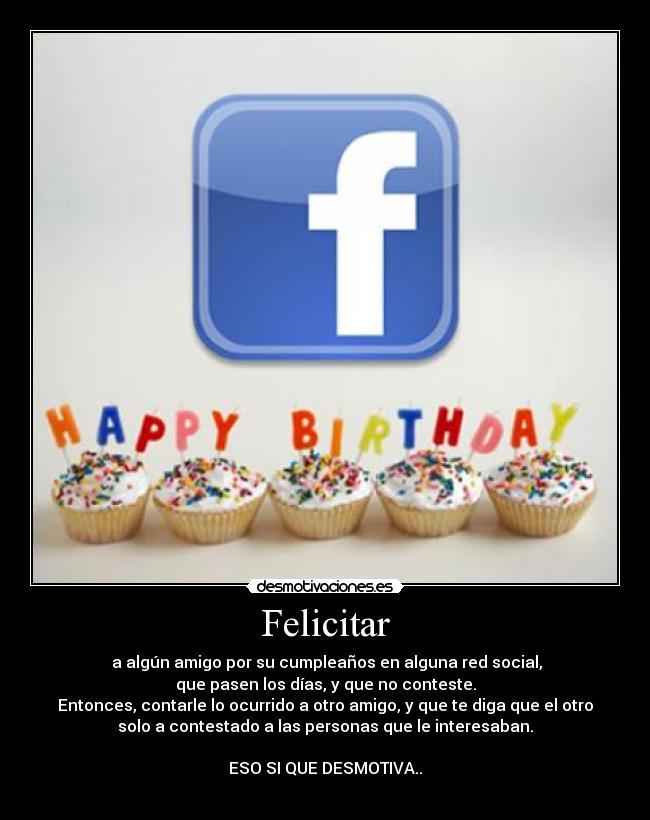 Felicitar - a algún amigo por su cumpleaños en alguna red social,
que pasen los días, y que no conteste.
Entonces, contarle lo ocurrido a otro amigo, y que te diga que el otro
solo a contestado a las personas que le interesaban.
ESO SI QUE DESMOTIVA..