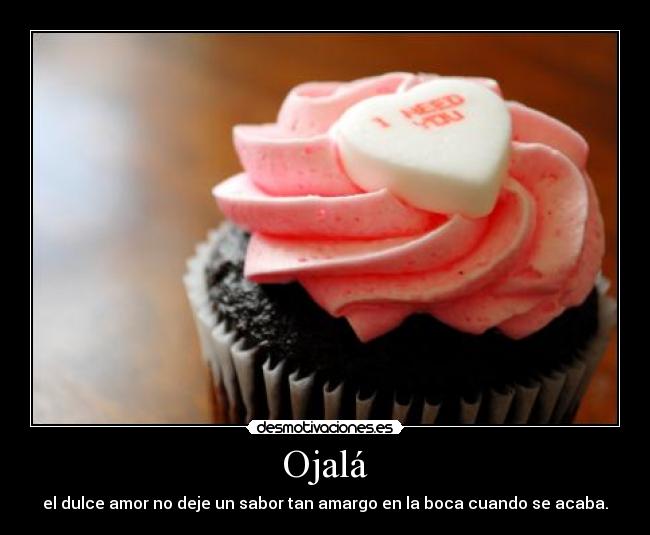 Ojalá - el dulce amor no deje un sabor tan amargo en la boca cuando se acaba.
