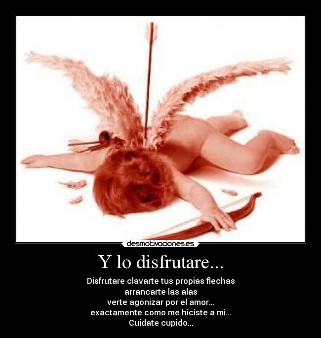 Y lo disfrutare... - Disfrutare clavarte tus propias flechas
arrancarte las alas
verte agonizar por el amor...
exactamente como me hiciste a mi...
Cuidate cupido...