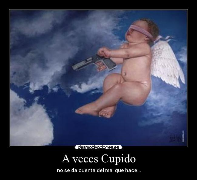 A veces Cupido - no se da cuenta del mal que hace...