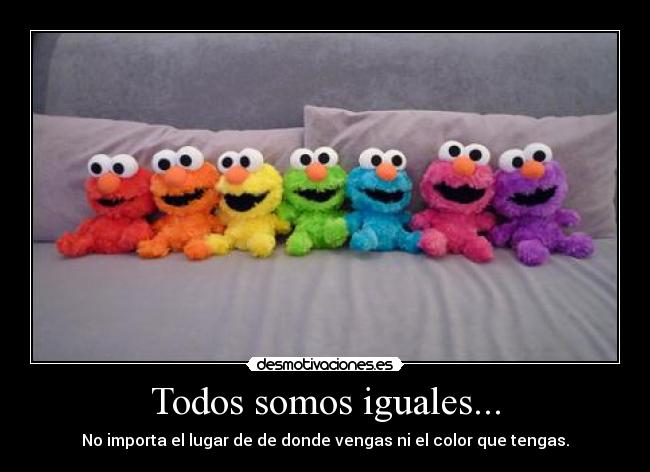 Todos somos iguales... - No importa el lugar de de donde vengas ni el color que tengas.