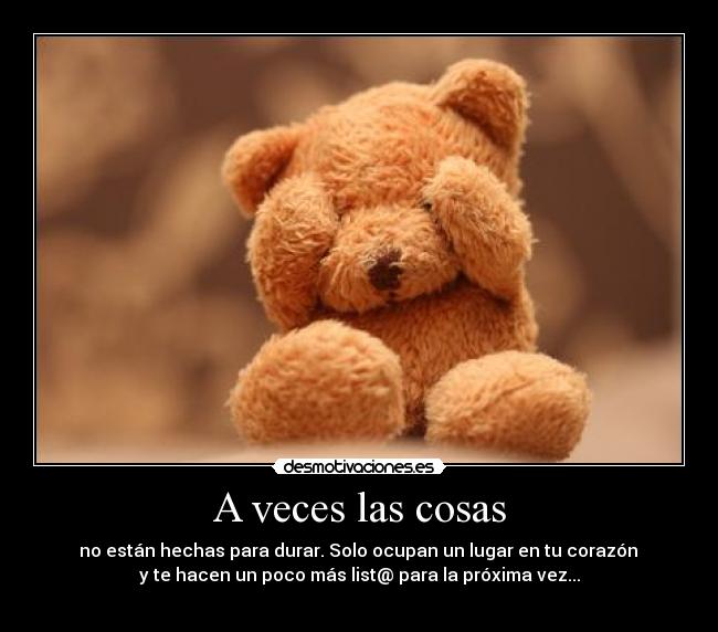 A veces las cosas - no están hechas para durar. Solo ocupan un lugar en tu corazón
y te hacen un poco más list@ para la próxima vez...