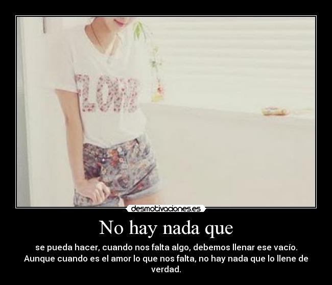 No hay nada que - se pueda hacer, cuando nos falta algo, debemos llenar ese vacío.
Aunque cuando es el amor lo que nos falta, no hay nada que lo llene de
verdad.