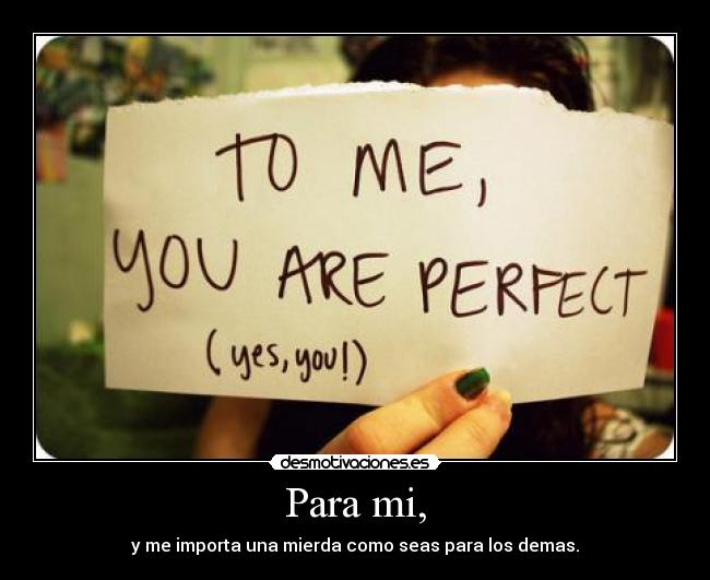 Para mi, - y me importa una mierda como seas para los demas.