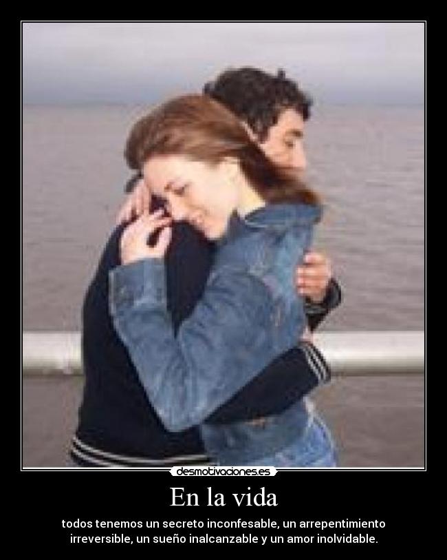En la vida - todos tenemos un secreto inconfesable, un arrepentimiento
irreversible, un sueño inalcanzable y un amor inolvidable.