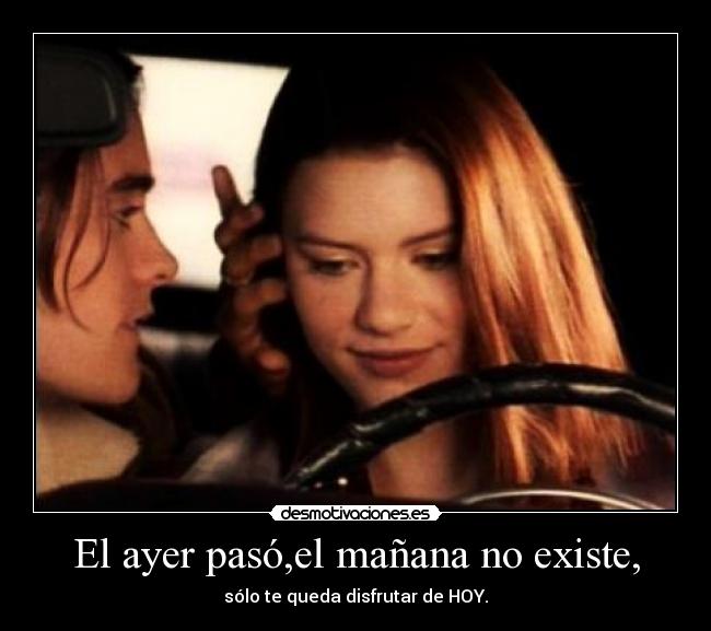 El ayer pasó,el mañana no existe, -