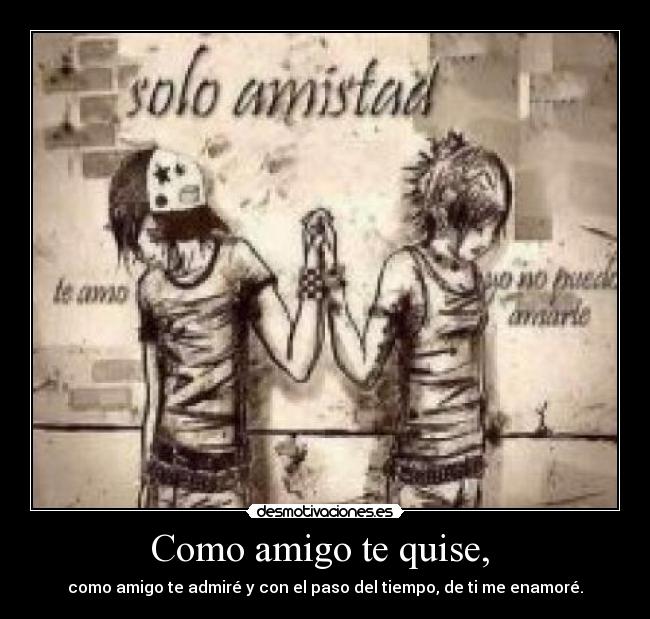 Como amigo te quise, - como amigo te admiré y con el paso del tiempo, de ti me enamoré.