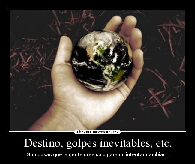 Destino, golpes inevitables, etc. - Son cosas que la gente cree solo para no intentar cambiar...