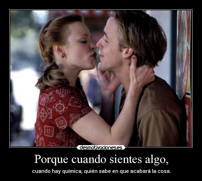 Porque cuando sientes algo, - cuando hay química, quién sabe en que acabará la cosa.
