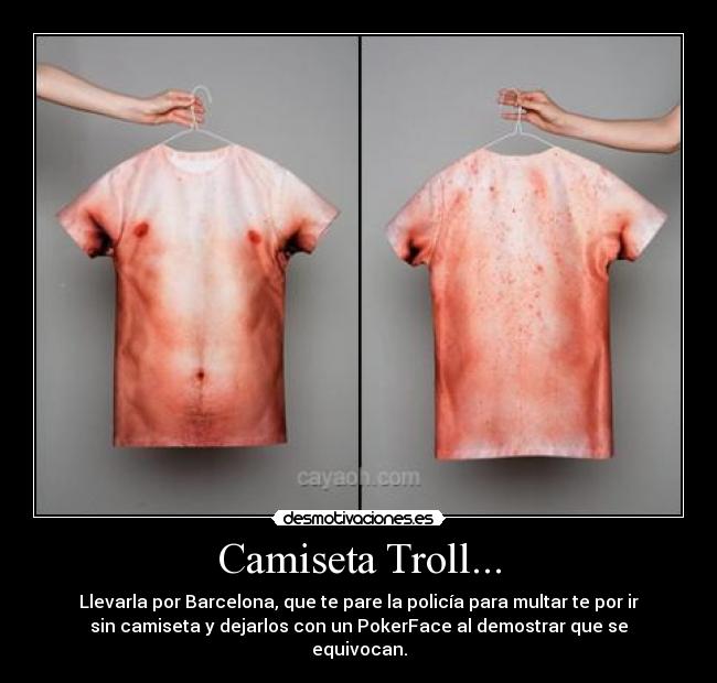 Camiseta Troll... - Llevarla por Barcelona, que te pare la policía para multar te por ir
sin camiseta y dejarlos con un PokerFace al demostrar que se
equivocan.