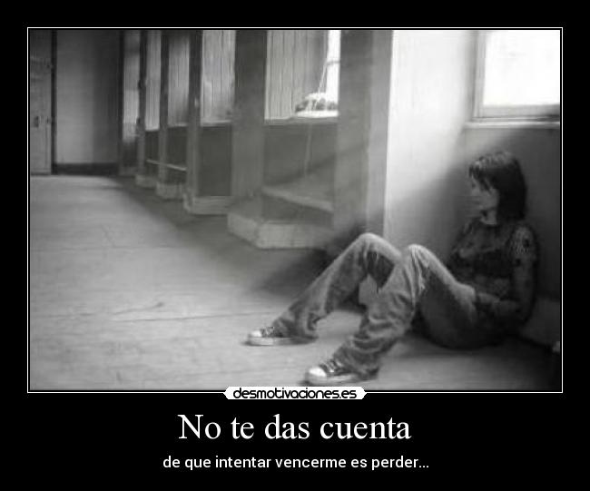 No te das cuenta - de que intentar vencerme es perder...