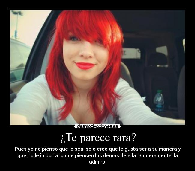 ¿Te parece rara? - Pues yo no pienso que lo sea, solo creo que le gusta ser a su manera y
que no le importa lo que piensen los demás de ella. Sinceramente, la
admiro.