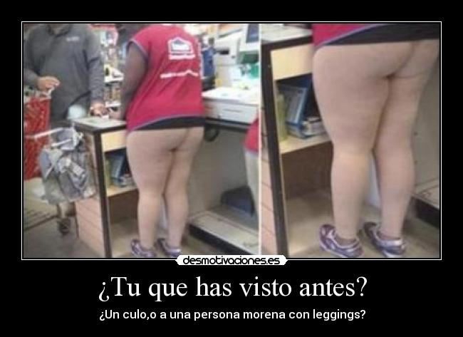 ¿Tu que has visto antes? - ¿Un culo,o a una persona morena con leggings?