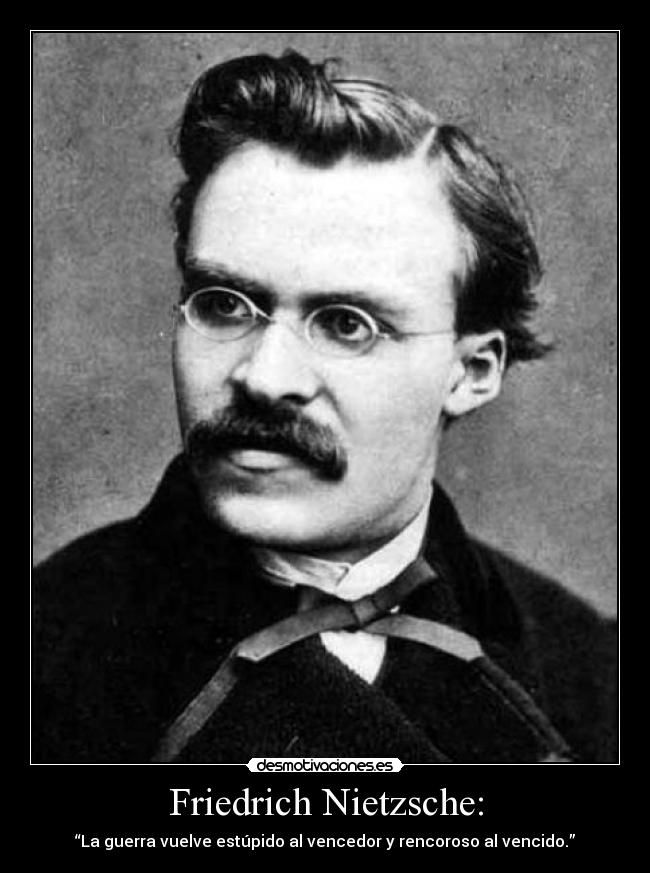 Friedrich Nietzsche: - “La guerra vuelve estúpido al vencedor y rencoroso al vencido.”