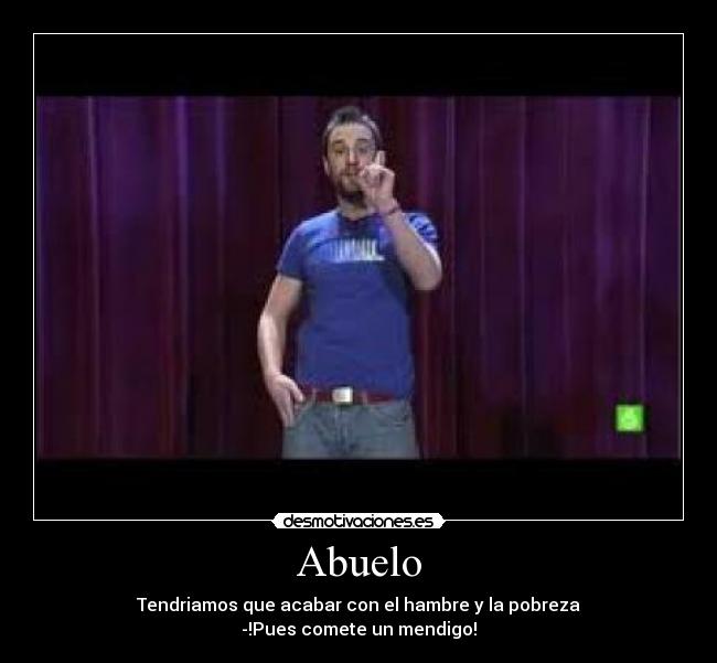 Abuelo - Tendriamos que acabar con el hambre y la pobreza
-!Pues comete un mendigo!