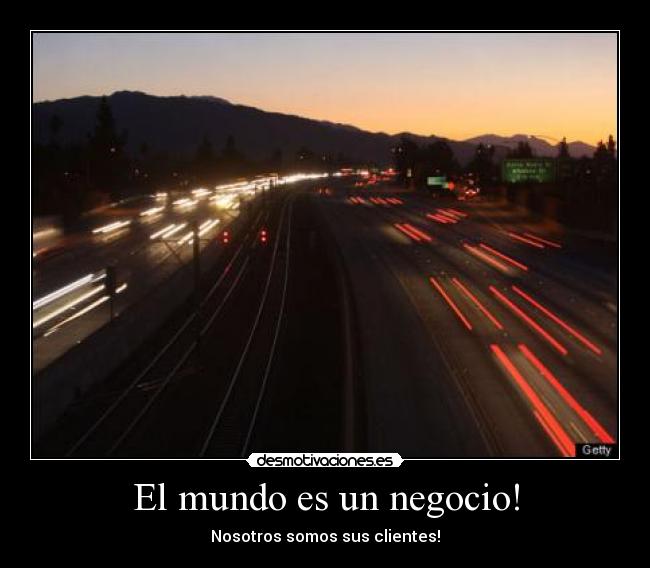 El mundo es un negocio! - Nosotros somos sus clientes!