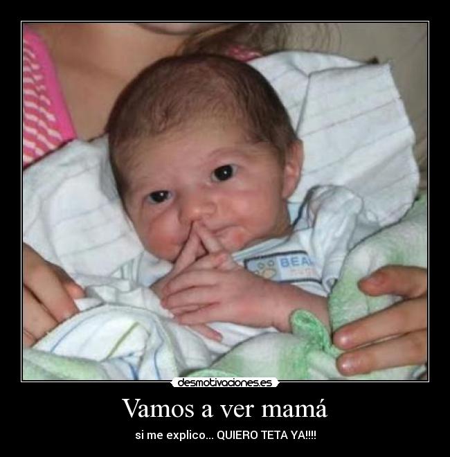 Vamos a ver mamá - si me explico... QUIERO TETA YA!!!!