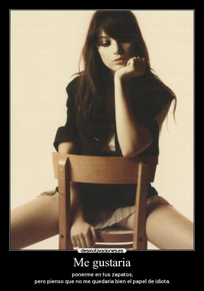 Me gustaria - ponerme en tus zapatos,
pero pienso que no me quedaria bien el papel de idiota.