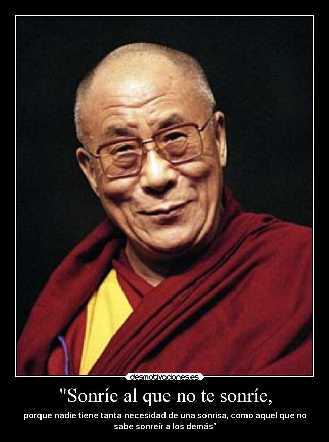 Sonríe al que no te sonríe, - porque nadie tiene tanta necesidad de una sonrisa, como aquel que no
sabe sonreír a los demás