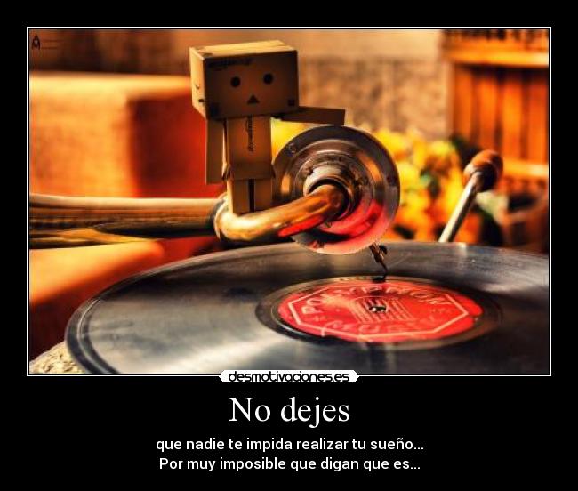 No dejes - que nadie te impida realizar tu sueño...
Por muy imposible que digan que es...