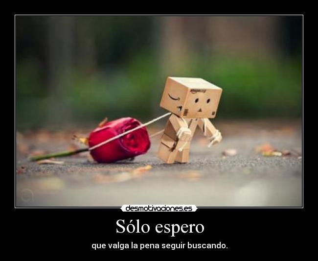 Sólo espero - que valga la pena seguir buscando.