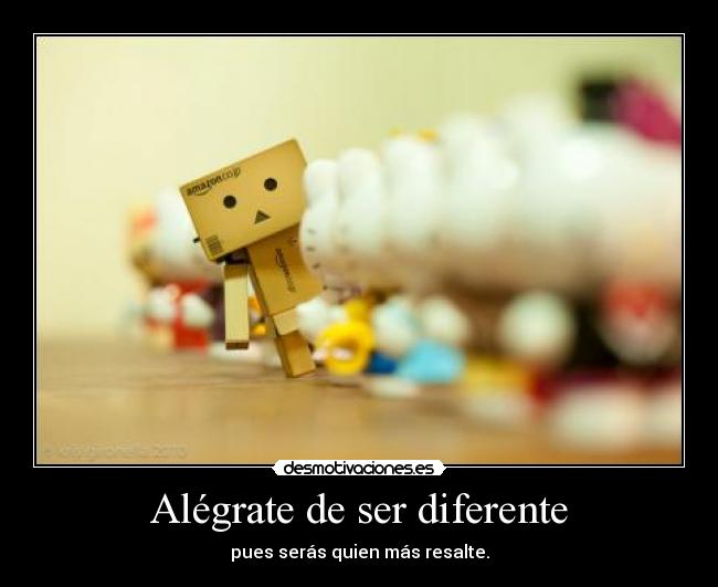 Alégrate de ser diferente - pues serás quien más resalte.
