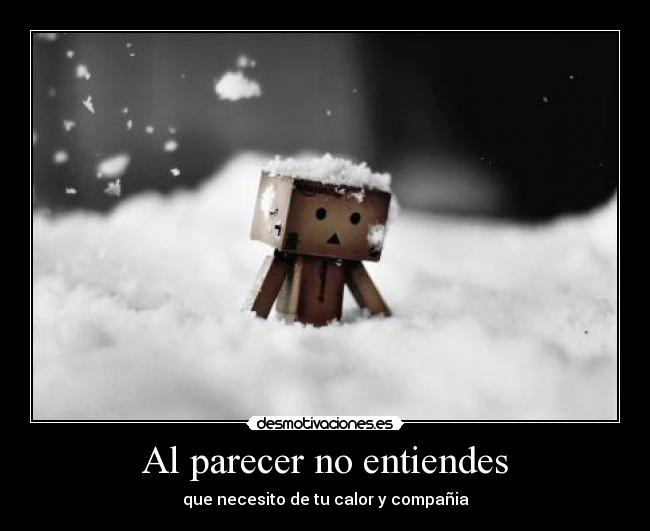 Al parecer no entiendes - que necesito de tu calor y compañia