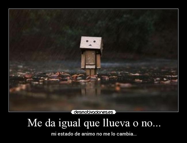 Me da igual que llueva o no... - mi estado de animo no me lo cambia...