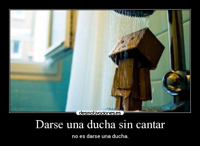 Darse una ducha sin cantar - no es darse una ducha.